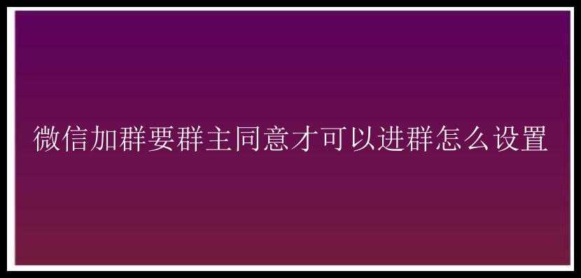 微信加群要群主同意才可以进群怎么设置