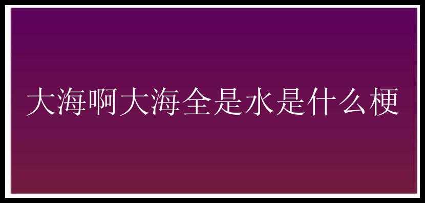 大海啊大海全是水是什么梗