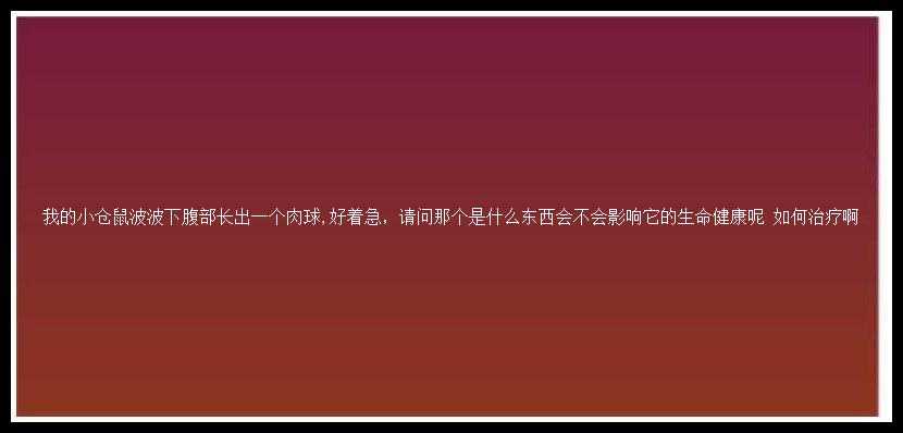 我的小仓鼠波波下腹部长出一个肉球,好着急，请问那个是什么东西会不会影响它的生命健康呢 如何治疗啊