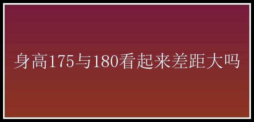 身高175与180看起来差距大吗