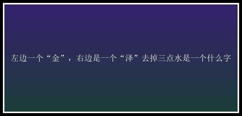 左边一个“金”，右边是一个“泽”去掉三点水是一个什么字