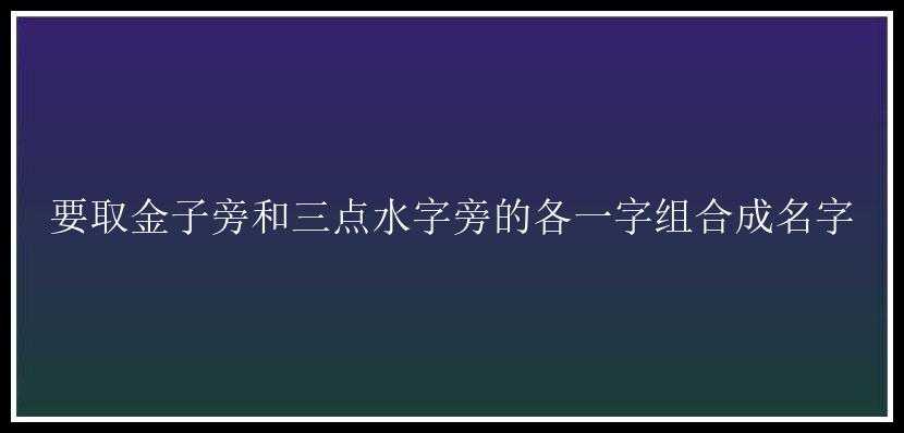 要取金子旁和三点水字旁的各一字组合成名字