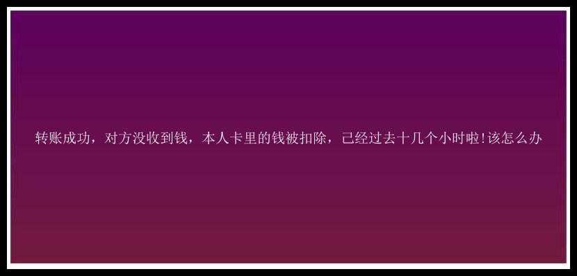 转账成功，对方没收到钱，本人卡里的钱被扣除，己经过去十几个小时啦!该怎么办