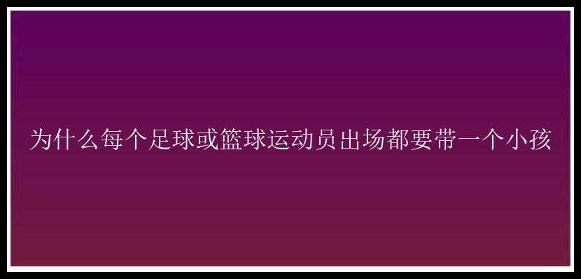 为什么每个足球或篮球运动员出场都要带一个小孩