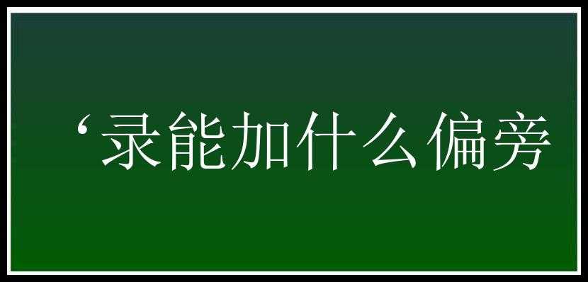 ‘录能加什么偏旁