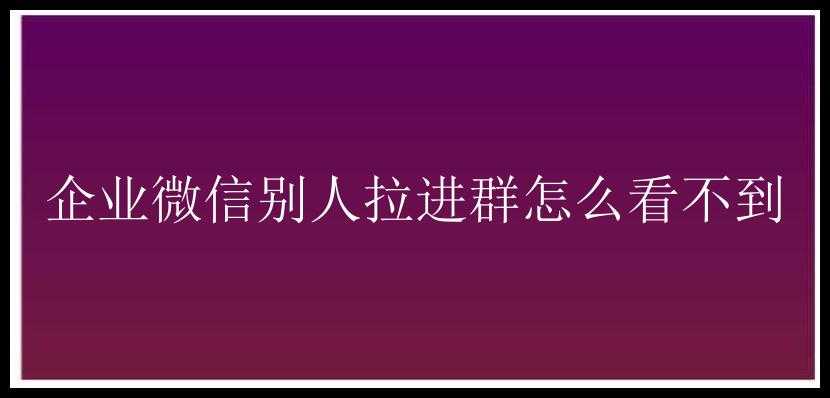 企业微信别人拉进群怎么看不到