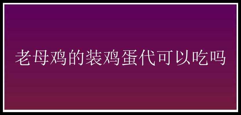 老母鸡的装鸡蛋代可以吃吗