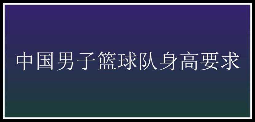 中国男子篮球队身高要求