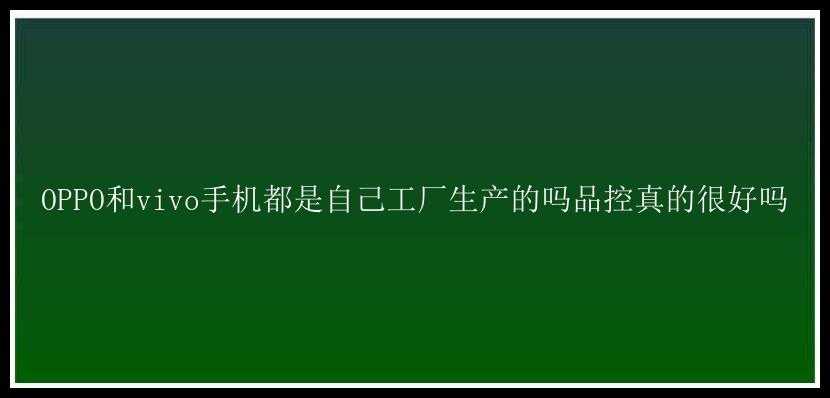 OPPO和vivo手机都是自己工厂生产的吗品控真的很好吗