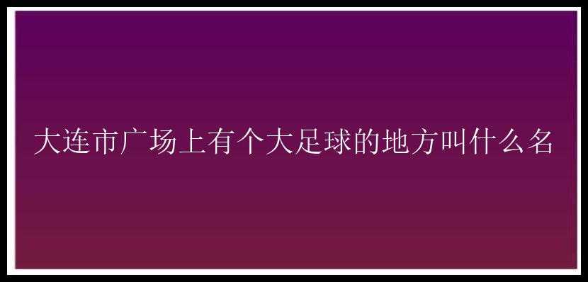 大连市广场上有个大足球的地方叫什么名