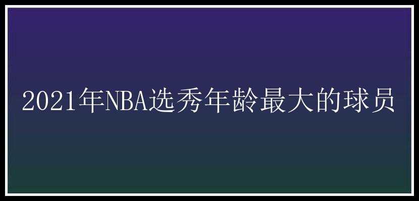 2021年NBA选秀年龄最大的球员