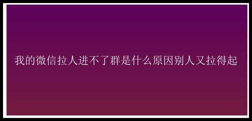 我的微信拉人进不了群是什么原因别人又拉得起