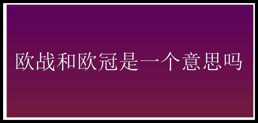 欧战和欧冠是一个意思吗