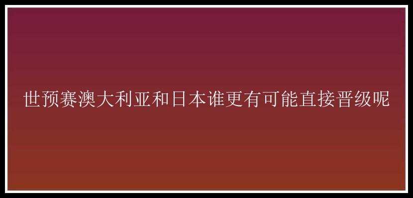 世预赛澳大利亚和日本谁更有可能直接晋级呢