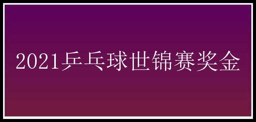 2021乒乓球世锦赛奖金