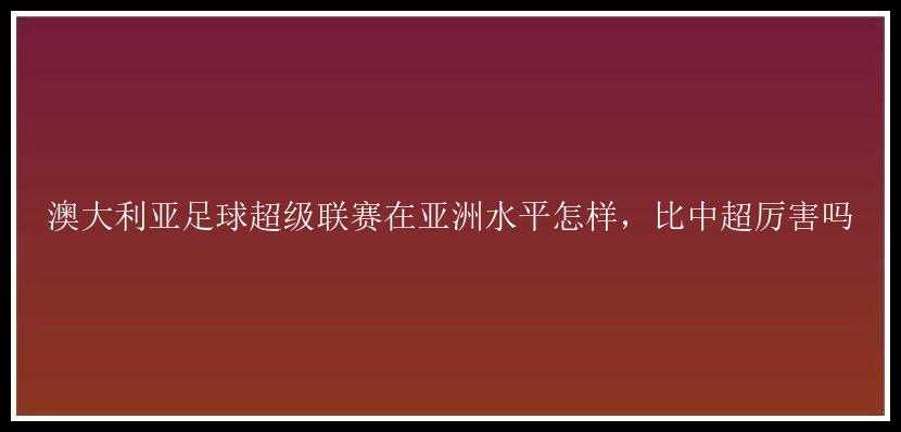 澳大利亚足球超级联赛在亚洲水平怎样，比中超厉害吗