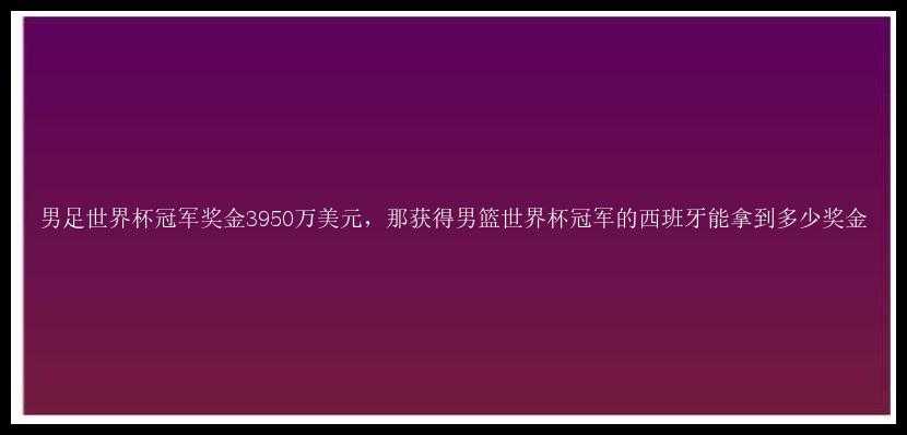 男足世界杯冠军奖金3950万美元，那获得男篮世界杯冠军的西班牙能拿到多少奖金