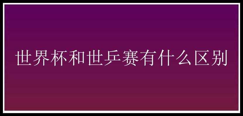 世界杯和世乒赛有什么区别