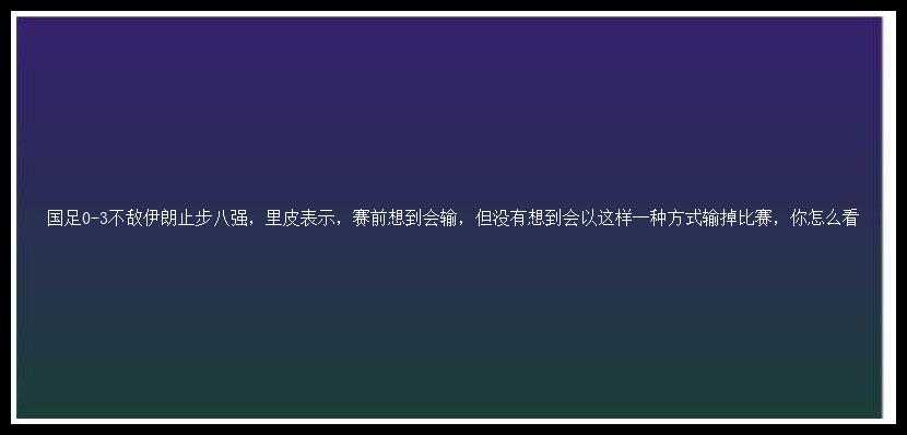 国足0-3不敌伊朗止步八强，里皮表示，赛前想到会输，但没有想到会以这样一种方式输掉比赛，你怎么看