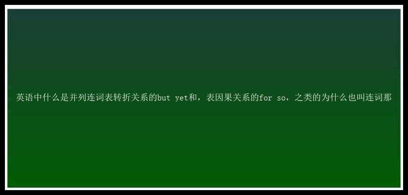 英语中什么是并列连词表转折关系的but yet和，表因果关系的for so，之类的为什么也叫连词那