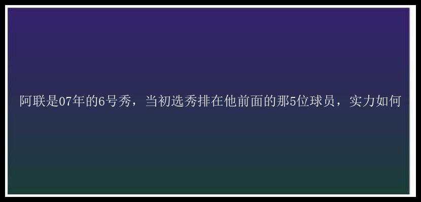 阿联是07年的6号秀，当初选秀排在他前面的那5位球员，实力如何