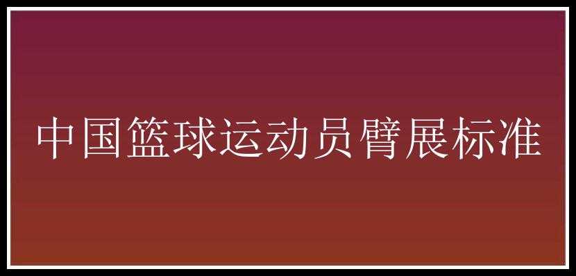 中国篮球运动员臂展标准