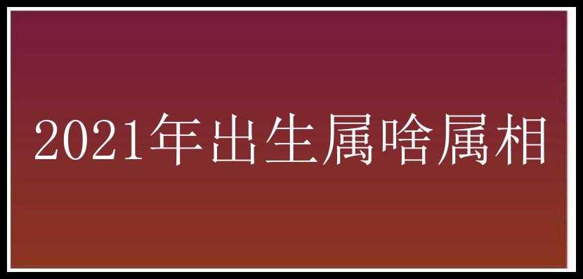 2021年出生属啥属相