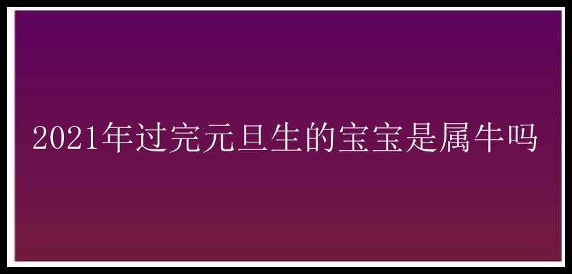 2021年过完元旦生的宝宝是属牛吗