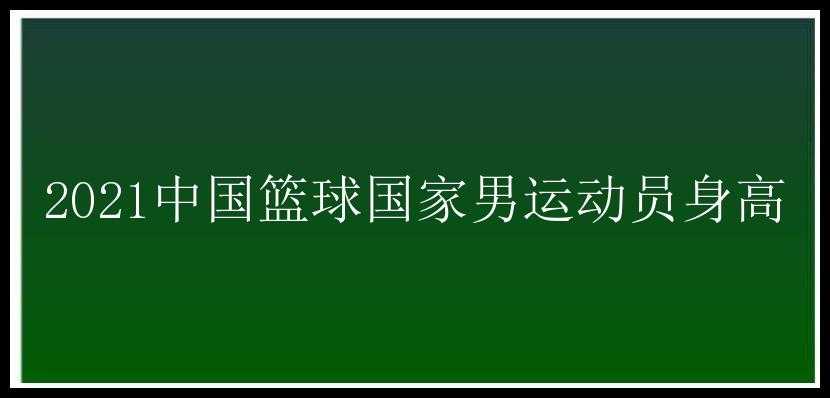 2021中国篮球国家男运动员身高