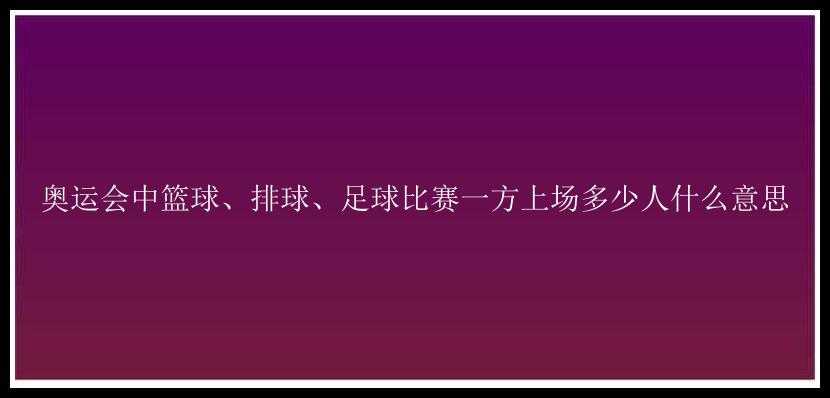 奥运会中篮球、排球、足球比赛一方上场多少人什么意思