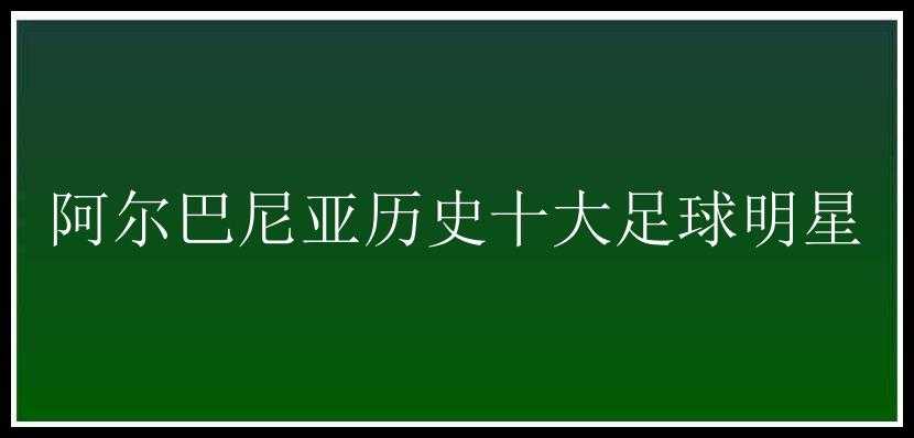 阿尔巴尼亚历史十大足球明星