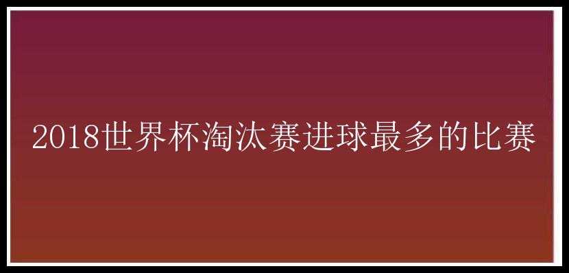 2018世界杯淘汰赛进球最多的比赛