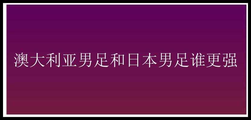 澳大利亚男足和日本男足谁更强