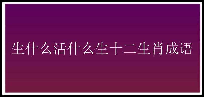 生什么活什么生十二生肖成语