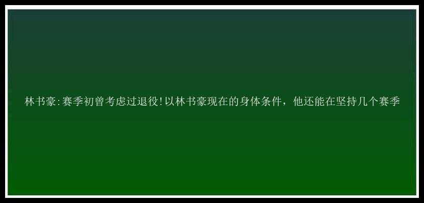 林书豪:赛季初曾考虑过退役!以林书豪现在的身体条件，他还能在坚持几个赛季