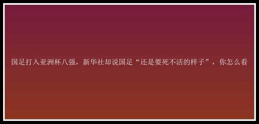 国足打入亚洲杯八强，新华社却说国足“还是要死不活的样子”，你怎么看