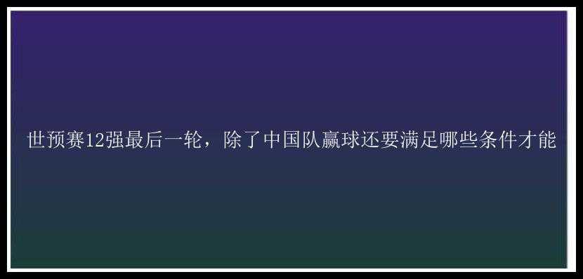 世预赛12强最后一轮，除了中国队赢球还要满足哪些条件才能