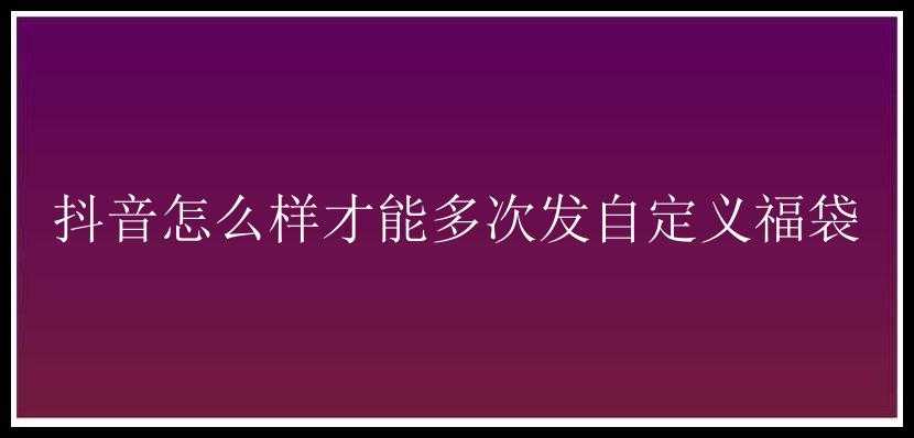 抖音怎么样才能多次发自定义福袋