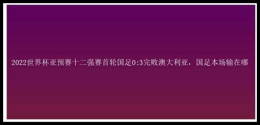 2022世界杯亚预赛十二强赛首轮国足0:3完败澳大利亚，国足本场输在哪