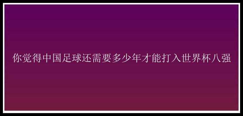 你觉得中国足球还需要多少年才能打入世界杯八强