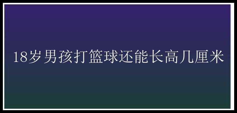 18岁男孩打篮球还能长高几厘米