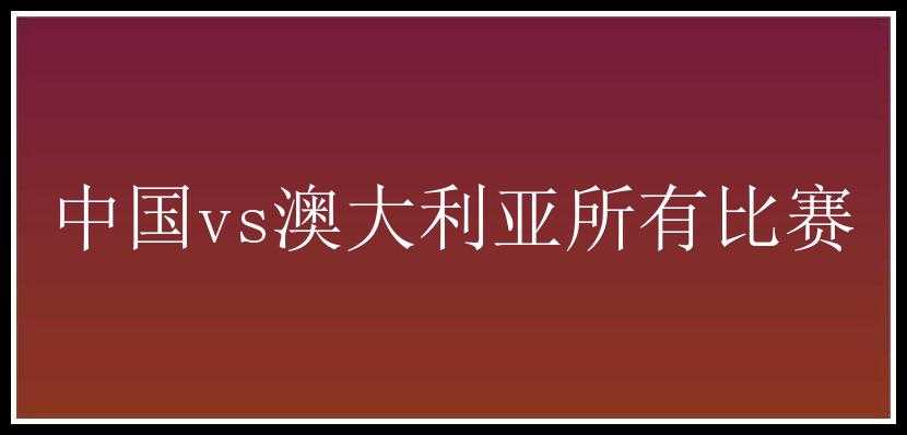 中国vs澳大利亚所有比赛