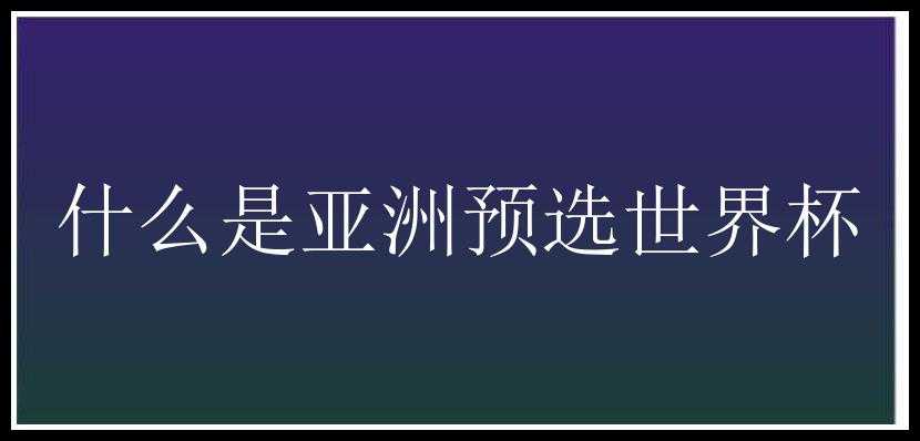 什么是亚洲预选世界杯