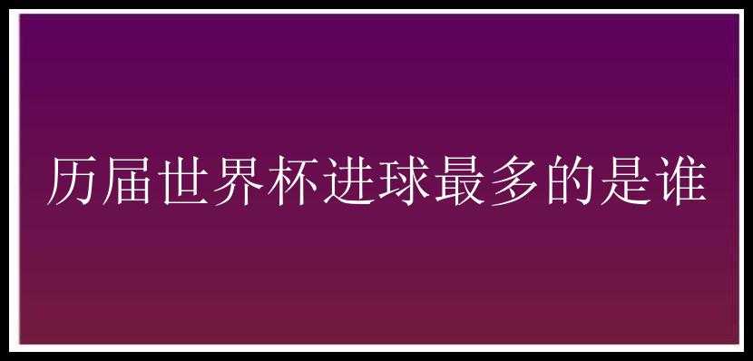 历届世界杯进球最多的是谁