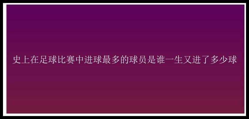 史上在足球比赛中进球最多的球员是谁一生又进了多少球