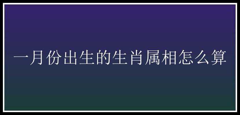 一月份出生的生肖属相怎么算