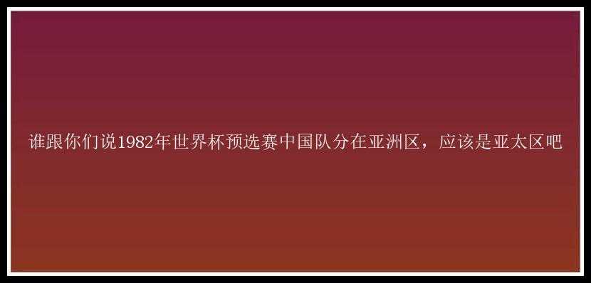 谁跟你们说1982年世界杯预选赛中国队分在亚洲区，应该是亚太区吧