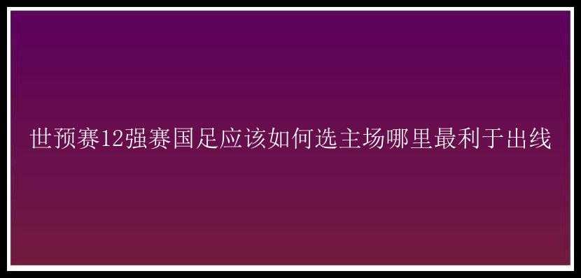 世预赛12强赛国足应该如何选主场哪里最利于出线