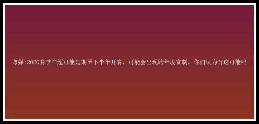 粤媒:2020赛季中超可能延期至下半年开赛，可能会出现跨年度赛制，你们认为有这可能吗