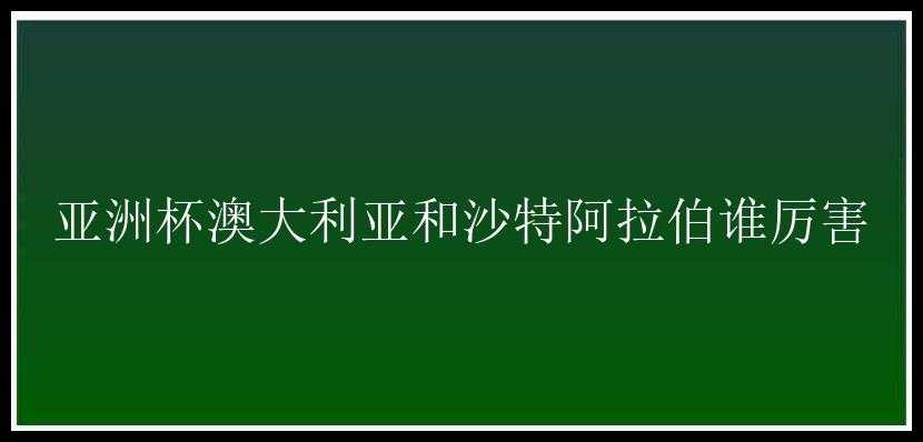 亚洲杯澳大利亚和沙特阿拉伯谁厉害